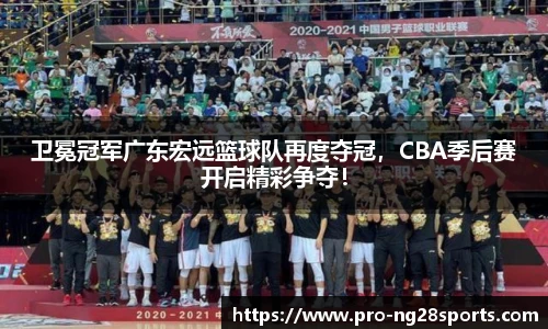 卫冕冠军广东宏远篮球队再度夺冠，CBA季后赛开启精彩争夺！