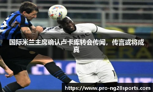 国际米兰主席确认卢卡库转会传闻，传言或将成真