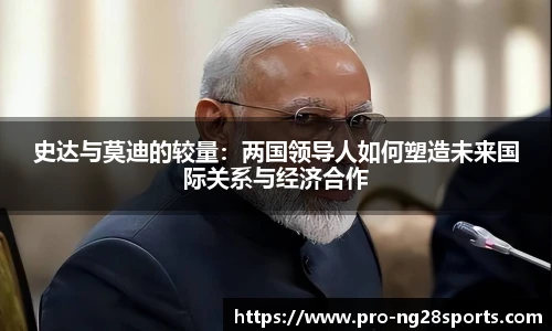 史达与莫迪的较量：两国领导人如何塑造未来国际关系与经济合作