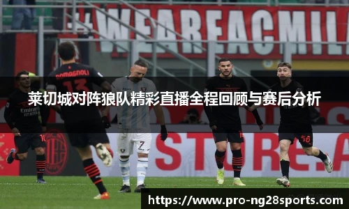 莱切城对阵狼队精彩直播全程回顾与赛后分析